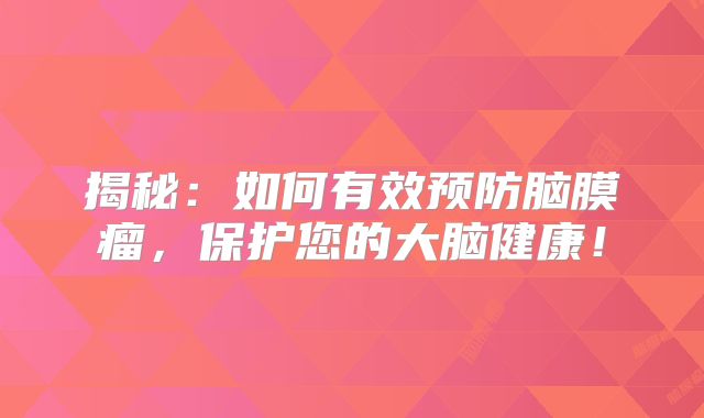 揭秘：如何有效预防脑膜瘤，保护您的大脑健康！