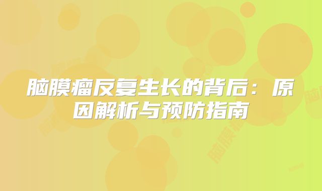 脑膜瘤反复生长的背后：原因解析与预防指南