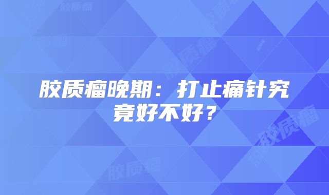 胶质瘤晚期：打止痛针究竟好不好？