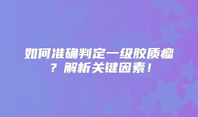 如何准确判定一级胶质瘤？解析关键因素！