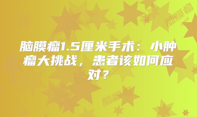脑膜瘤1.5厘米手术：小肿瘤大挑战，患者该如何应对？