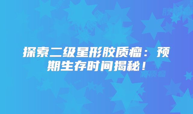 探索二级星形胶质瘤：预期生存时间揭秘！