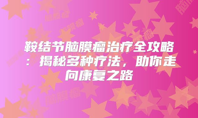 鞍结节脑膜瘤治疗全攻略：揭秘多种疗法，助你走向康复之路