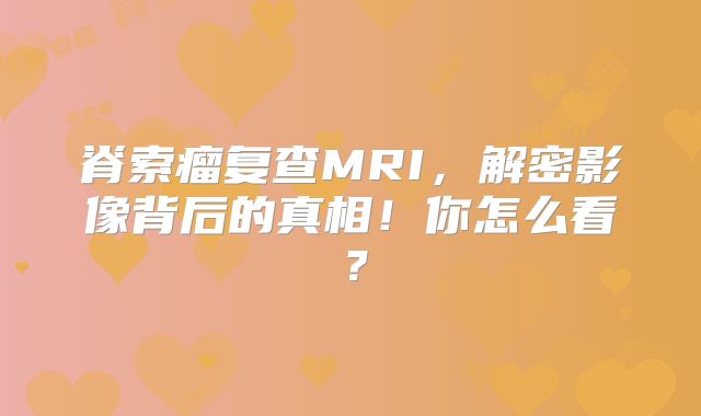 脊索瘤复查MRI，解密影像背后的真相！你怎么看？