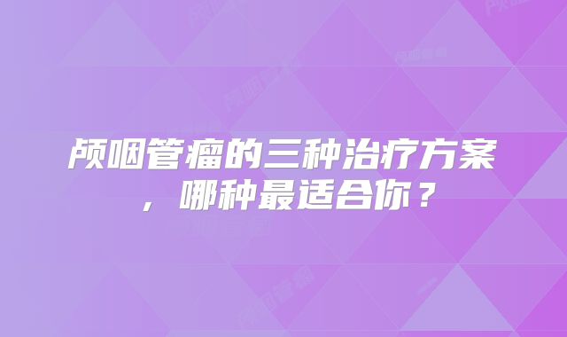颅咽管瘤的三种治疗方案，哪种最适合你？