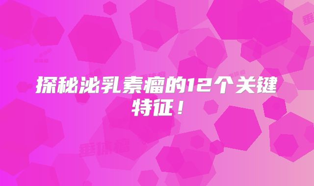 探秘泌乳素瘤的12个关键特征！