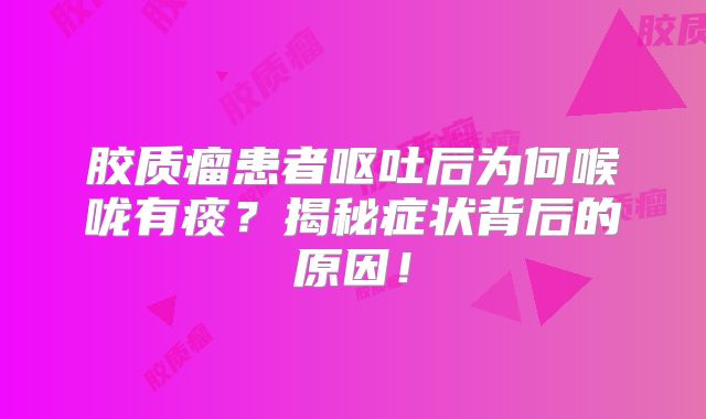 胶质瘤患者呕吐后为何喉咙有痰？揭秘症状背后的原因！