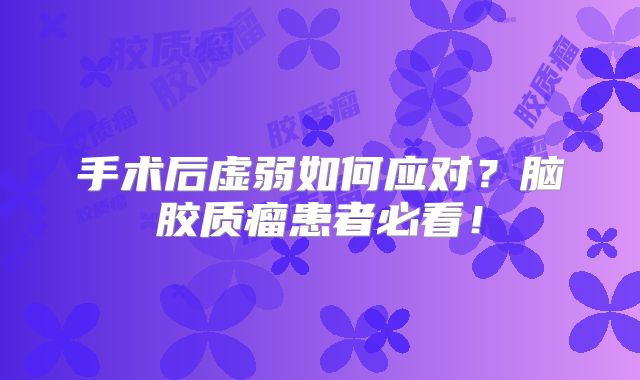 手术后虚弱如何应对？脑胶质瘤患者必看！