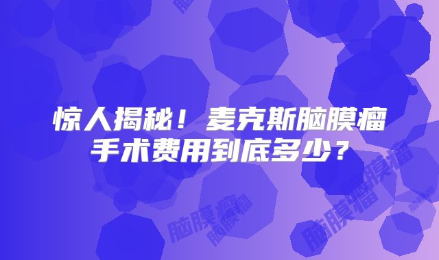 惊人揭秘！麦克斯脑膜瘤手术费用到底多少？