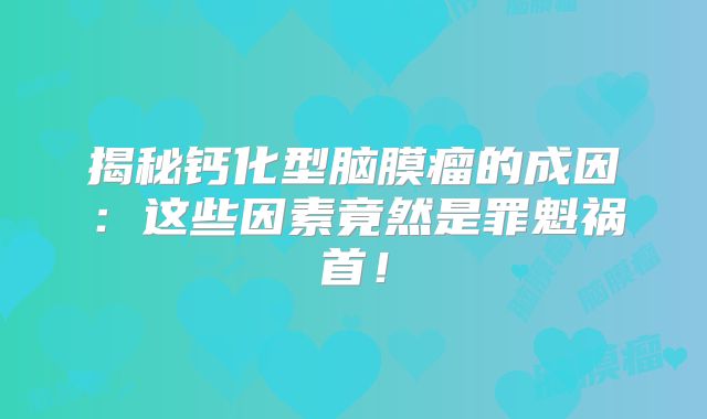 揭秘钙化型脑膜瘤的成因：这些因素竟然是罪魁祸首！