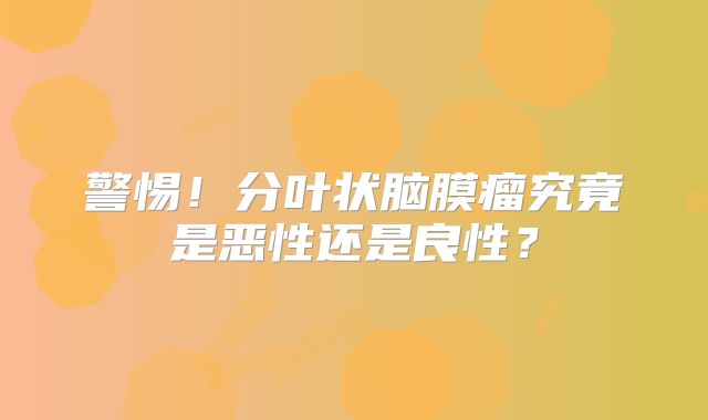 警惕！分叶状脑膜瘤究竟是恶性还是良性？
