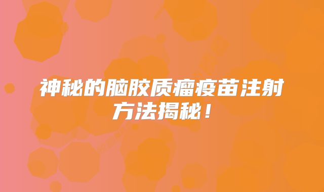 神秘的脑胶质瘤疫苗注射方法揭秘！