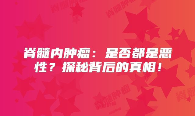 脊髓内肿瘤：是否都是恶性？探秘背后的真相！