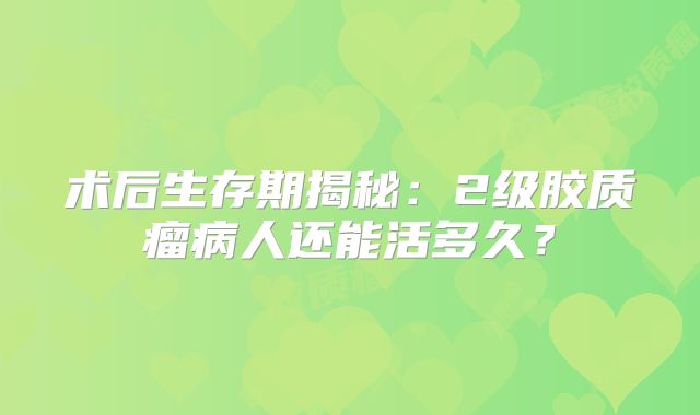 术后生存期揭秘：2级胶质瘤病人还能活多久？