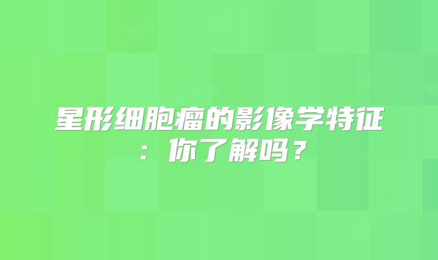 星形细胞瘤的影像学特征：你了解吗？