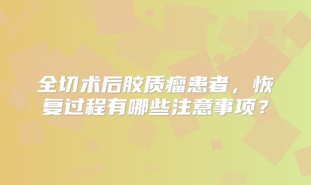 全切术后胶质瘤患者，恢复过程有哪些注意事项？