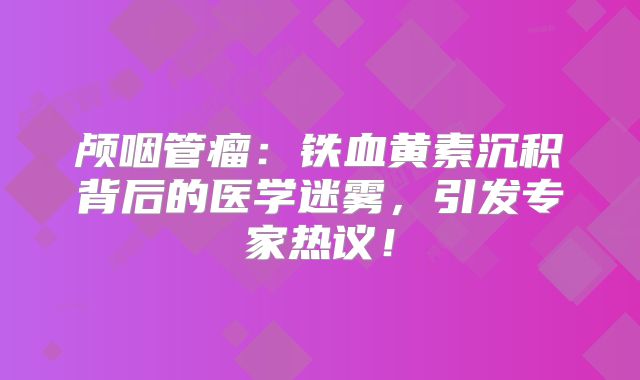 颅咽管瘤：铁血黄素沉积背后的医学迷雾，引发专家热议！