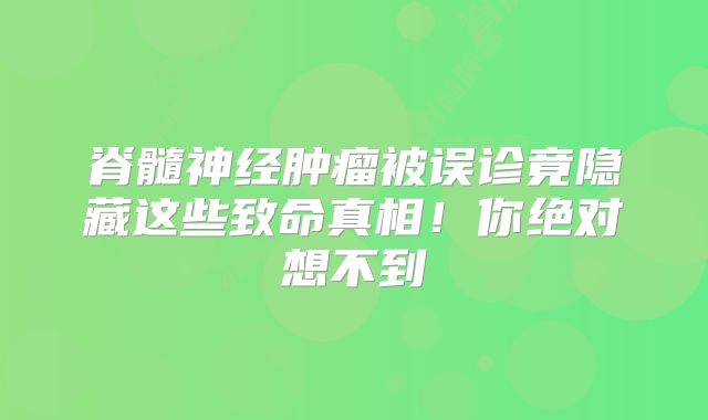 脊髓神经肿瘤被误诊竟隐藏这些致命真相！你绝对想不到