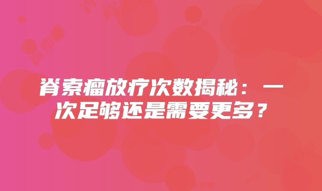 脊索瘤放疗次数揭秘：一次足够还是需要更多？