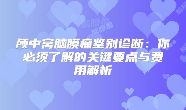 颅中窝脑膜瘤鉴别诊断：你必须了解的关键要点与费用解析