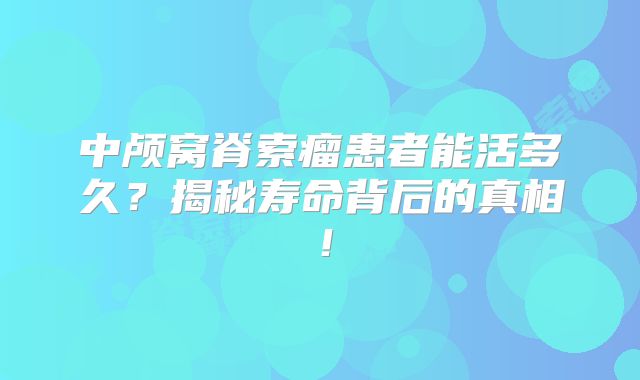 中颅窝脊索瘤患者能活多久？揭秘寿命背后的真相！