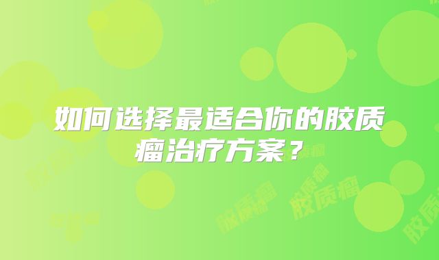 如何选择最适合你的胶质瘤治疗方案？