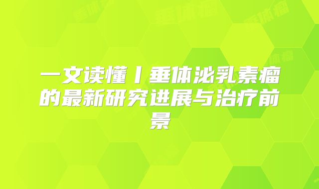 一文读懂丨垂体泌乳素瘤的最新研究进展与治疗前景
