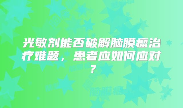 光敏剂能否破解脑膜瘤治疗难题，患者应如何应对？