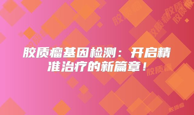 胶质瘤基因检测：开启精准治疗的新篇章！