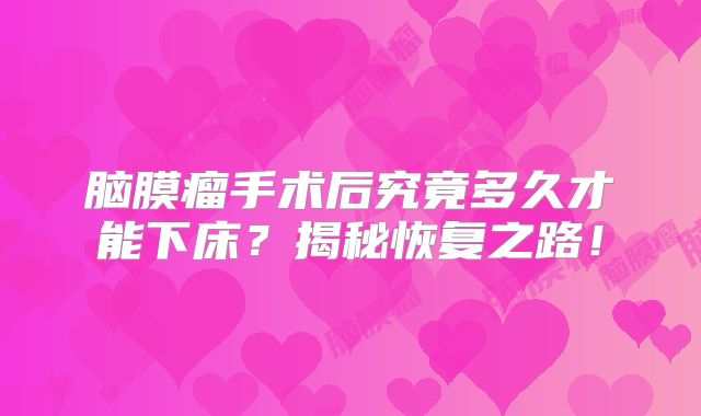 脑膜瘤手术后究竟多久才能下床？揭秘恢复之路！