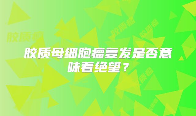 胶质母细胞瘤复发是否意味着绝望？