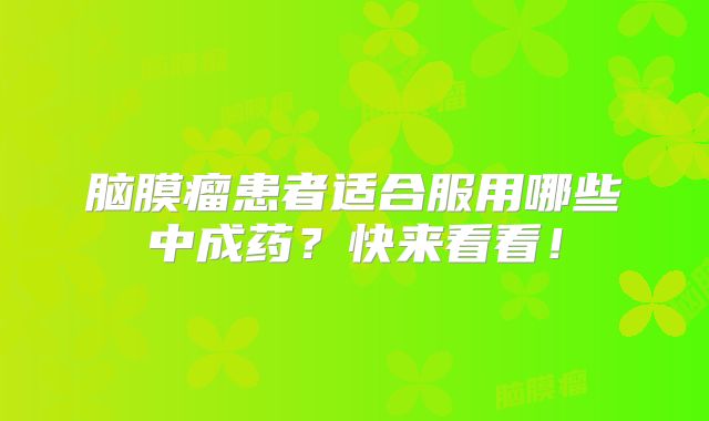 脑膜瘤患者适合服用哪些中成药？快来看看！