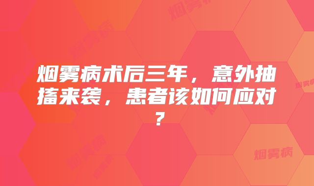 烟雾病术后三年，意外抽搐来袭，患者该如何应对？