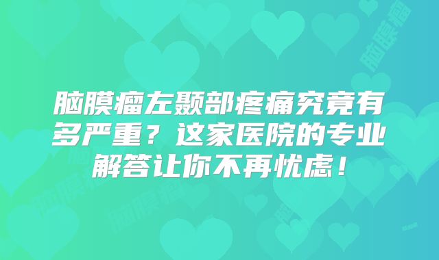 脑膜瘤左颞部疼痛究竟有多严重？这家医院的专业解答让你不再忧虑！