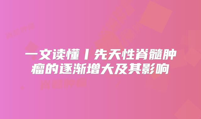 一文读懂丨先天性脊髓肿瘤的逐渐增大及其影响