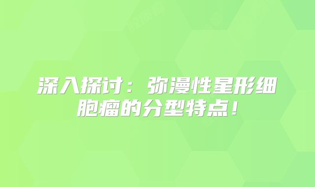 深入探讨：弥漫性星形细胞瘤的分型特点！