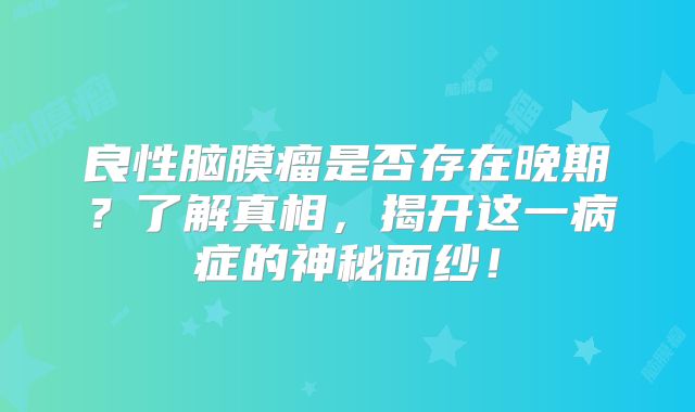 良性脑膜瘤是否存在晚期？了解真相，揭开这一病症的神秘面纱！