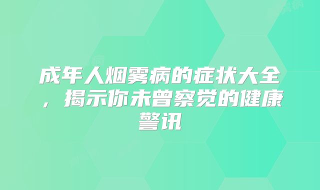 成年人烟雾病的症状大全，揭示你未曾察觉的健康警讯