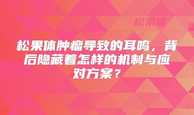 松果体肿瘤导致的耳鸣，背后隐藏着怎样的机制与应对方案？