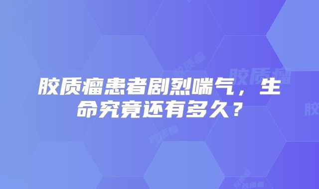 胶质瘤患者剧烈喘气，生命究竟还有多久？