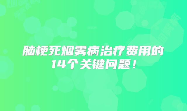 脑梗死烟雾病治疗费用的14个关键问题！