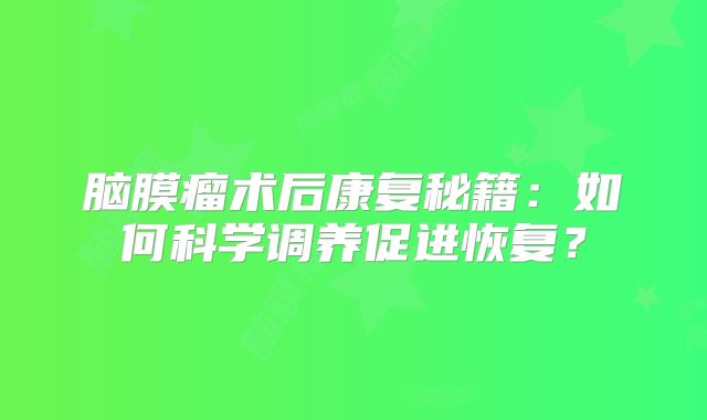 脑膜瘤术后康复秘籍：如何科学调养促进恢复？