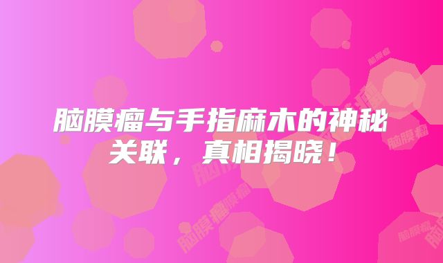 脑膜瘤与手指麻木的神秘关联，真相揭晓！