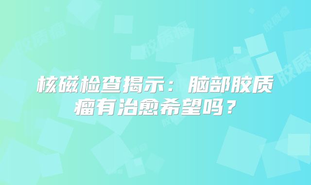 核磁检查揭示：脑部胶质瘤有治愈希望吗？