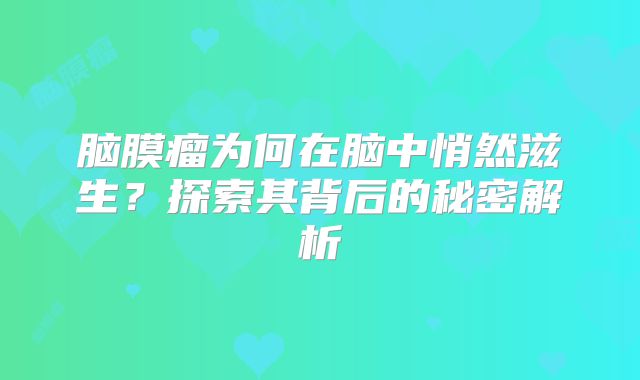 脑膜瘤为何在脑中悄然滋生？探索其背后的秘密解析