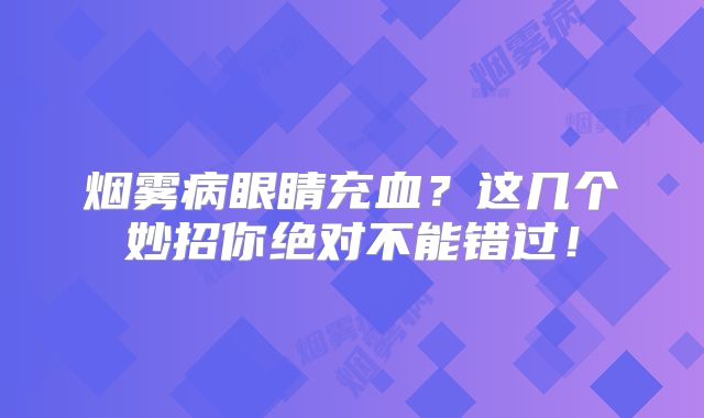 烟雾病眼睛充血？这几个妙招你绝对不能错过！