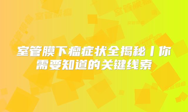 室管膜下瘤症状全揭秘丨你需要知道的关键线索