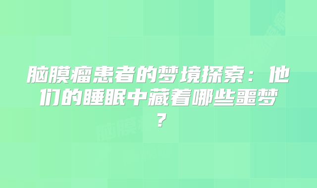 脑膜瘤患者的梦境探索：他们的睡眠中藏着哪些噩梦？