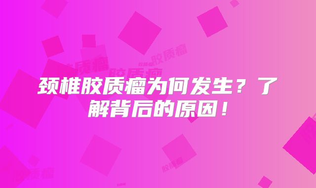 颈椎胶质瘤为何发生？了解背后的原因！