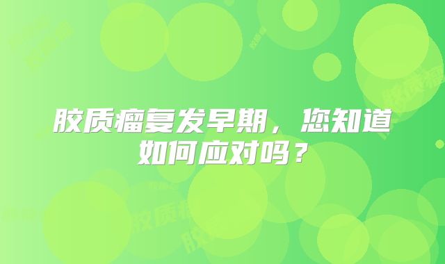 胶质瘤复发早期，您知道如何应对吗？
